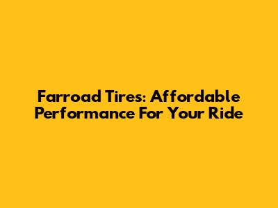 Farroad Tires: Affordable Performance For Your Ride