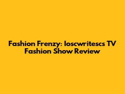Fashion Frenzy: Ioscwritesc's TV Fashion Show Review
