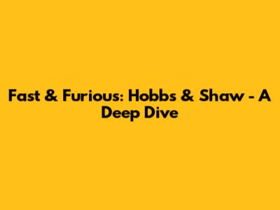 Fast & Furious: Hobbs & Shaw - A Deep Dive