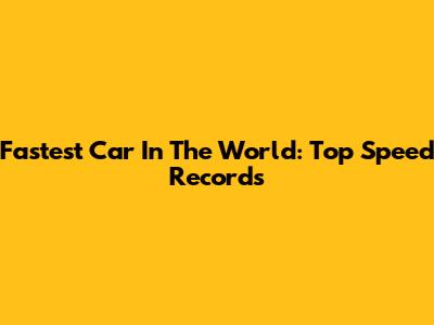 Fastest Car In The World: Top Speed Records