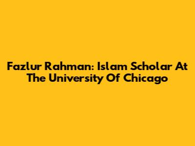 Fazlur Rahman: Islam Scholar At The University Of Chicago