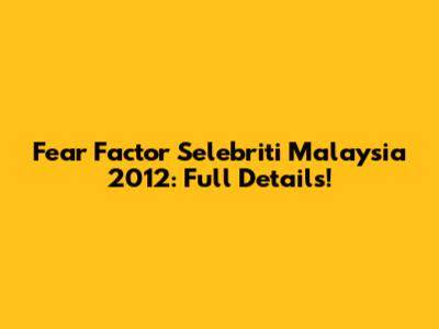 Fear Factor Selebriti Malaysia 2012: Full Details!