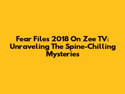 Fear Files 2018 On Zee TV: Unraveling The Spine-Chilling Mysteries