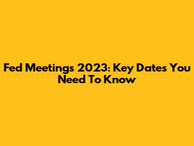 Fed Meetings 2023: Key Dates You Need To Know