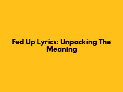 Fed Up Lyrics: Unpacking The Meaning
