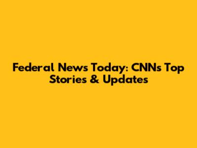 Federal News Today: CNN's Top Stories & Updates