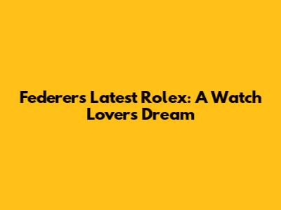Federer's Latest Rolex: A Watch Lover's Dream