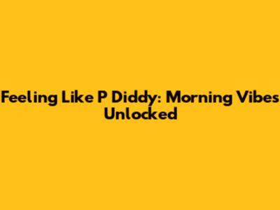 Feeling Like P Diddy: Morning Vibes Unlocked