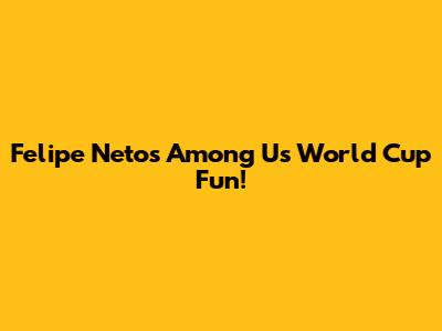 Felipe Neto's Among Us World Cup Fun!