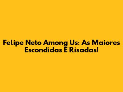 Felipe Neto Among Us: As Maiores Escondidas E Risadas!