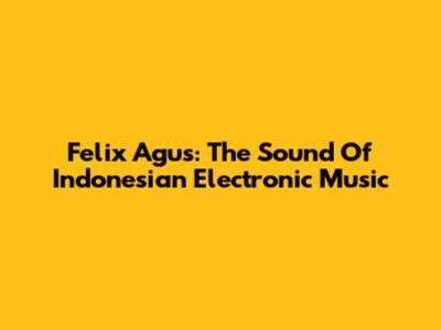 Felix Agus: The Sound Of Indonesian Electronic Music
