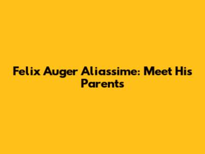 Felix Auger Aliassime: Meet His Parents