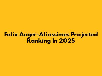 Felix Auger-Aliassime's Projected Ranking In 2025