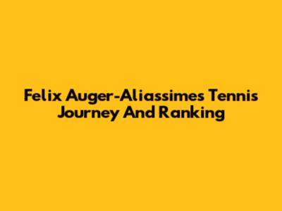 Felix Auger-Aliassime's Tennis Journey And Ranking