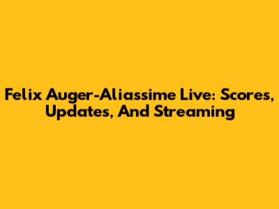 Felix Auger-Aliassime Live: Scores, Updates, And Streaming