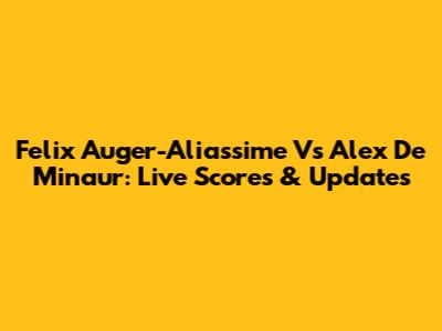Felix Auger-Aliassime Vs Alex De Minaur: Live Scores & Updates
