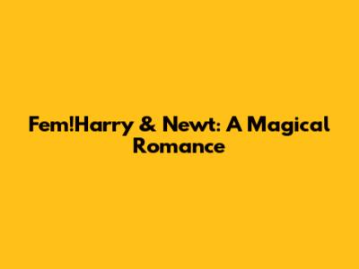 Fem!Harry & Newt: A Magical Romance