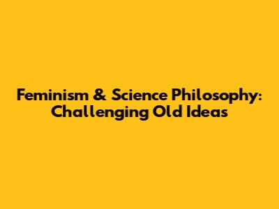 Feminism & Science Philosophy: Challenging Old Ideas
