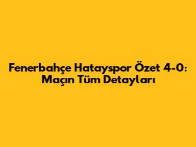 Fenerbahçe Hatayspor Özet 4-0: Maçın Tüm Detayları