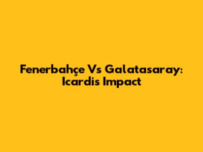 Fenerbahçe Vs Galatasaray: Icardi's Impact