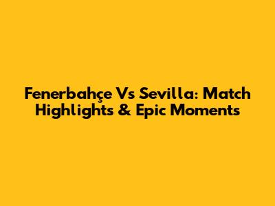Fenerbahçe Vs Sevilla: Match Highlights & Epic Moments