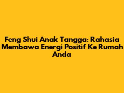 Feng Shui Anak Tangga: Rahasia Membawa Energi Positif Ke Rumah Anda