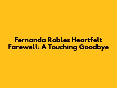 Fernanda Robles' Heartfelt Farewell: A Touching Goodbye