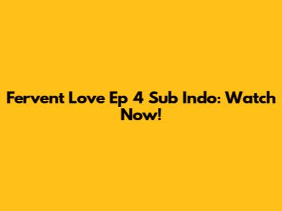 Fervent Love Ep 4 Sub Indo: Watch Now!