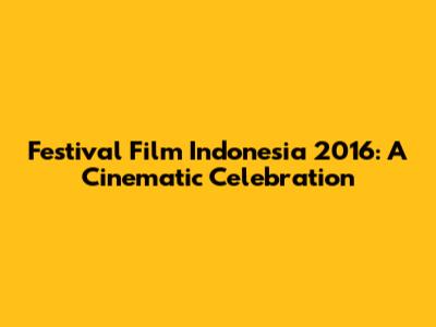 Festival Film Indonesia 2016: A Cinematic Celebration