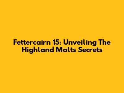 Fettercairn 15: Unveiling The Highland Malt's Secrets