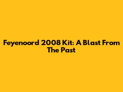 Feyenoord 2008 Kit: A Blast From The Past