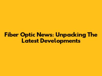 Fiber Optic News: Unpacking The Latest Developments