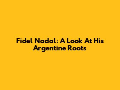 Fidel Nadal: A Look At His Argentine Roots