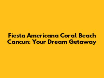 Fiesta Americana Coral Beach Cancun: Your Dream Getaway