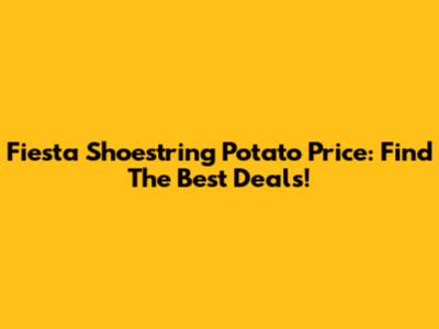 Fiesta Shoestring Potato Price: Find The Best Deals!