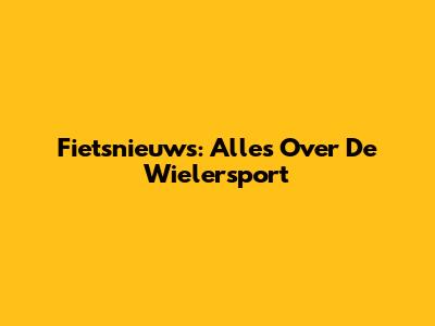 Fietsnieuws: Alles Over De Wielersport