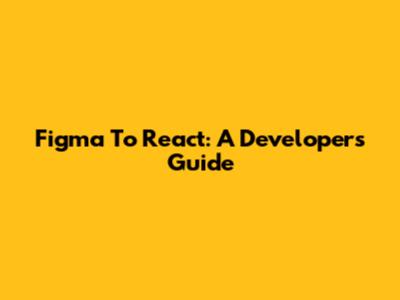 Figma To React: A Developer's Guide