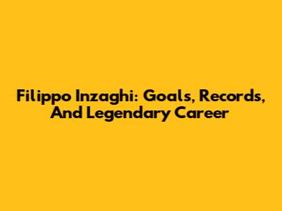 Filippo Inzaghi: Goals, Records, And Legendary Career
