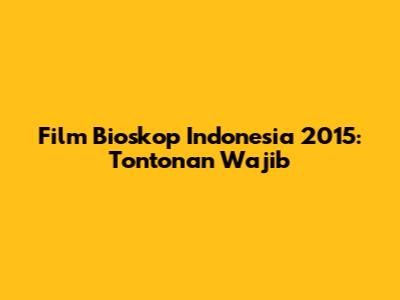 Film Bioskop Indonesia 2015: Tontonan Wajib