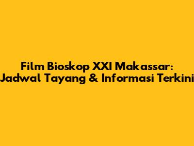 Film Bioskop XXI Makassar: Jadwal Tayang & Informasi Terkini