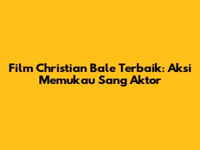 Film Christian Bale Terbaik: Aksi Memukau Sang Aktor