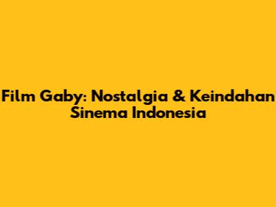 Film Gaby: Nostalgia & Keindahan Sinema Indonesia