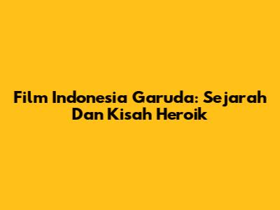 Film Indonesia Garuda: Sejarah Dan Kisah Heroik