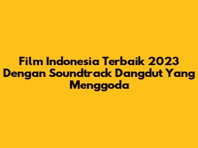 Film Indonesia Terbaik 2023 Dengan Soundtrack Dangdut Yang Menggoda