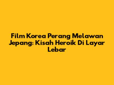 Film Korea Perang Melawan Jepang: Kisah Heroik Di Layar Lebar