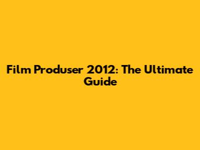 Film Produser 2012: The Ultimate Guide