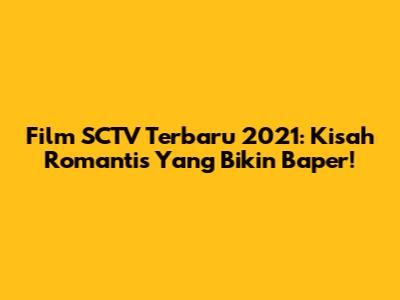 Film SCTV Terbaru 2021: Kisah Romantis Yang Bikin Baper!