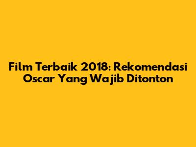 Film Terbaik 2018: Rekomendasi Oscar Yang Wajib Ditonton