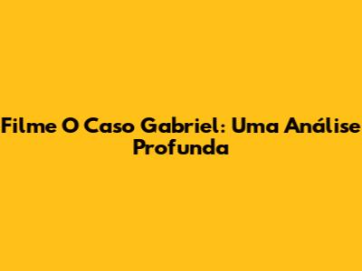 Filme "O Caso Gabriel": Uma Análise Profunda