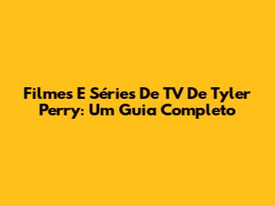 Filmes E Séries De TV De Tyler Perry: Um Guia Completo